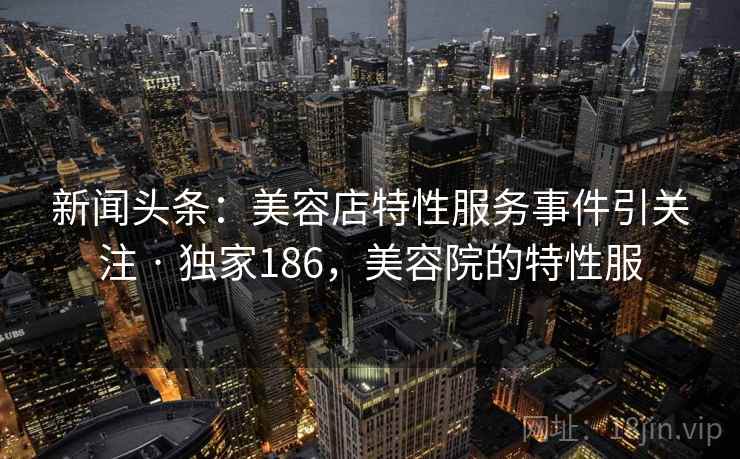新闻头条：美容店特性服务事件引关注 · 独家186，美容院的特性服