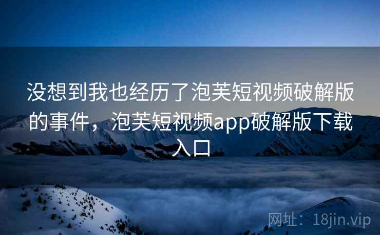 没想到我也经历了泡芙短视频破解版的事件，泡芙短视频app破解版下载入口