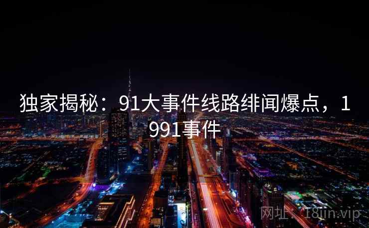 独家揭秘:91大事件线路绯闻爆点,1991事件 独家揭秘:91大事件线路绯闻爆点,1991事件