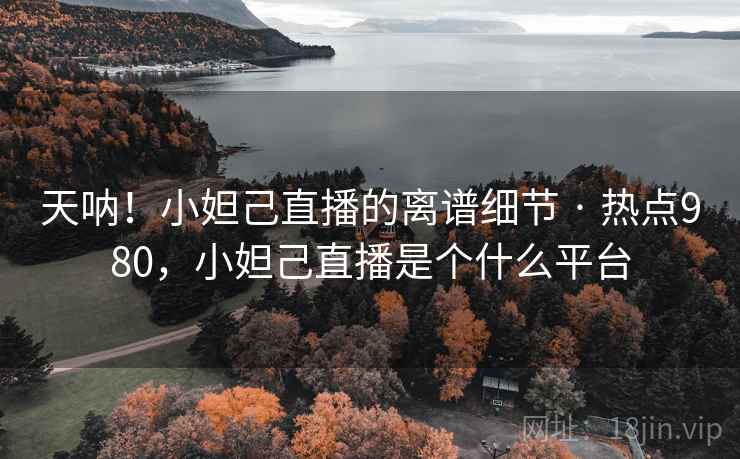 天呐！小妲己直播的离谱细节 · 热点980，小妲己直播是个什么平台