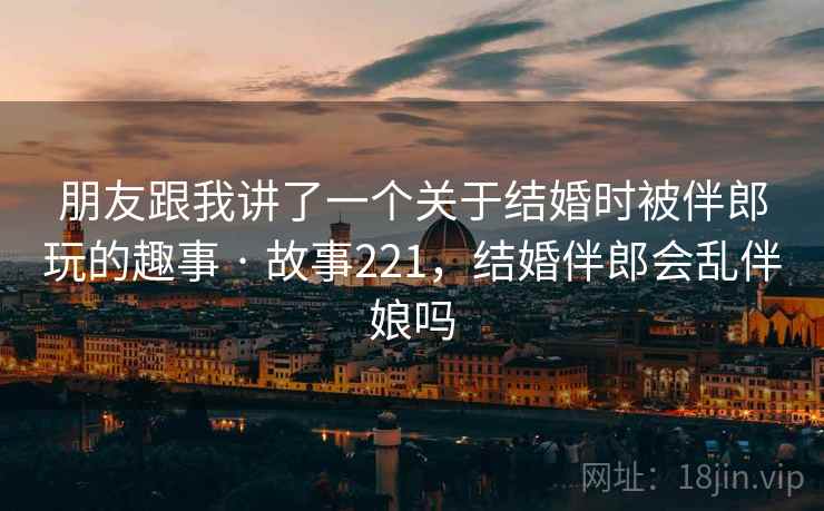 朋友跟我讲了一个关于结婚时被伴郎玩的趣事 · 故事221，结婚伴郎会乱伴娘吗
