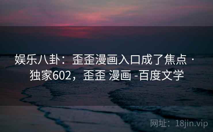 娱乐八卦:歪歪漫画入口成了焦点 · 独家602,歪歪 漫画 -百度文学 娱乐八卦:歪歪漫画入口成了焦点 · 独家602,歪歪 漫画 -百度文学