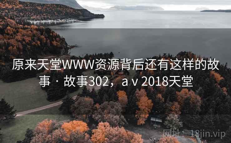 原来天堂WWW资源背后还有这样的故事 · 故事302，aⅴ2018天堂