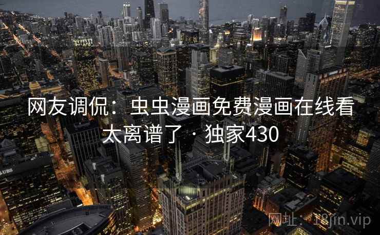 网友调侃：虫虫漫画免费漫画在线看太离谱了 · 独家430