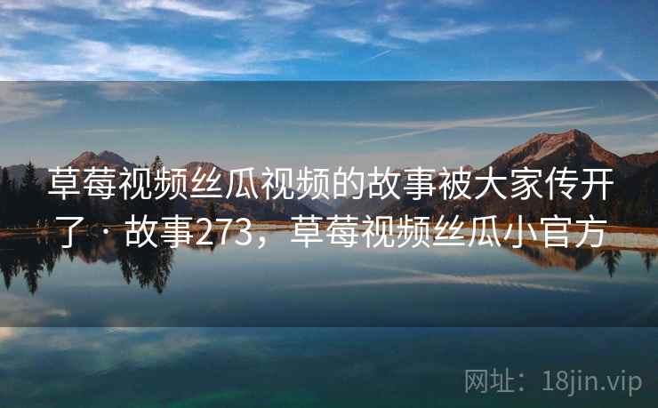 草莓视频丝瓜视频的故事被大家传开了 · 故事273，草莓视频丝瓜小官方