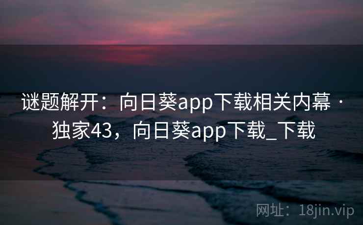 谜题解开：向日葵app下载相关内幕 · 独家43，向日葵app下载_下载