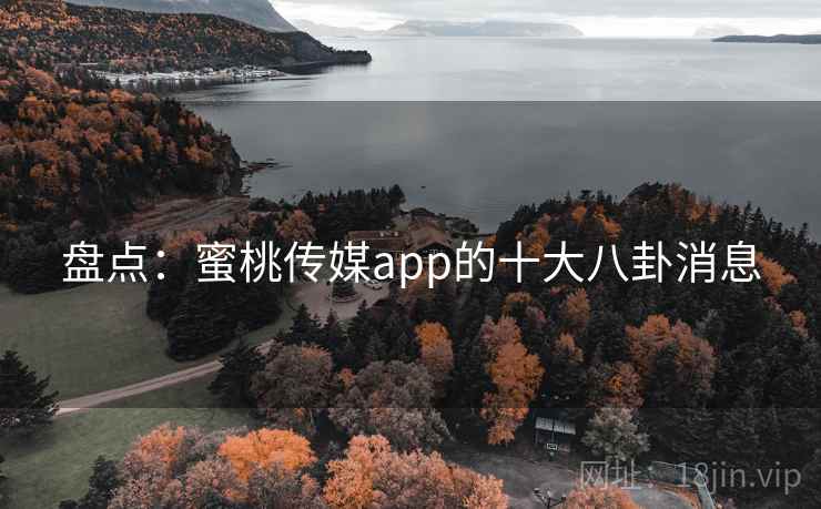 盘点：蜜桃传媒app的十大八卦消息