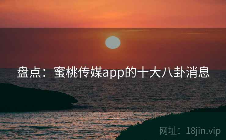 盘点：蜜桃传媒app的十大八卦消息