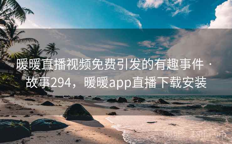 暖暖直播视频免费引发的有趣事件 · 故事294，暖暖app直播下载安装