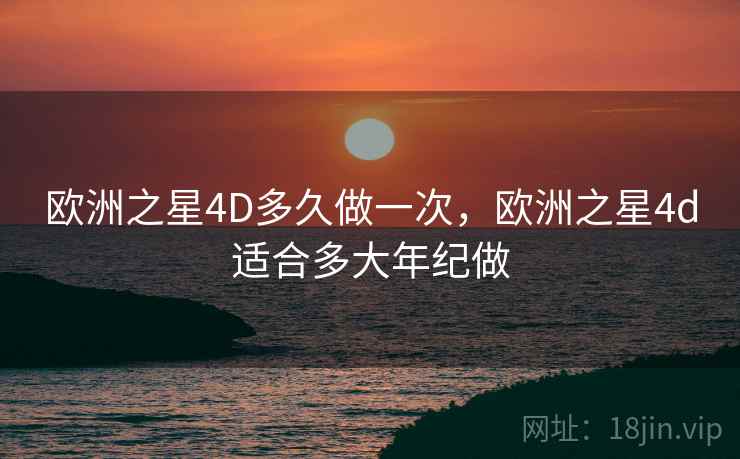 欧洲之星4D多久做一次，欧洲之星4d适合多大年纪做