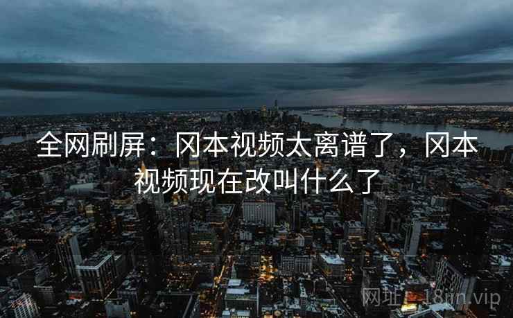 全网刷屏：冈本视频太离谱了，冈本视频现在改叫什么了