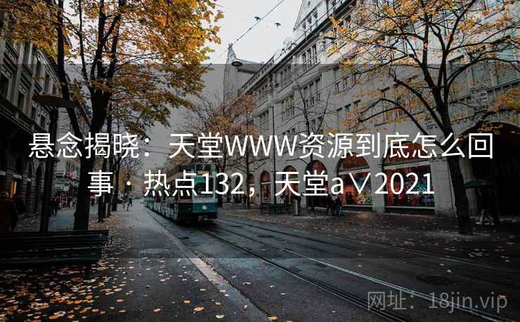 悬念揭晓：天堂WWW资源到底怎么回事 · 热点132，天堂a∨2021