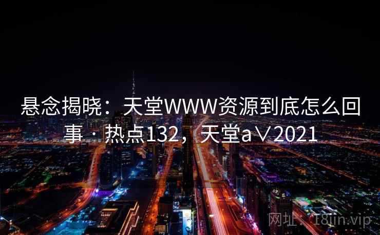悬念揭晓：天堂WWW资源到底怎么回事 · 热点132，天堂a∨2021