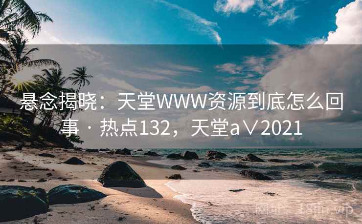 悬念揭晓：天堂WWW资源到底怎么回事 · 热点132，天堂a∨2021