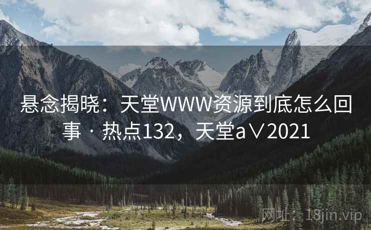 悬念揭晓：天堂WWW资源到底怎么回事 · 热点132，天堂a∨2021