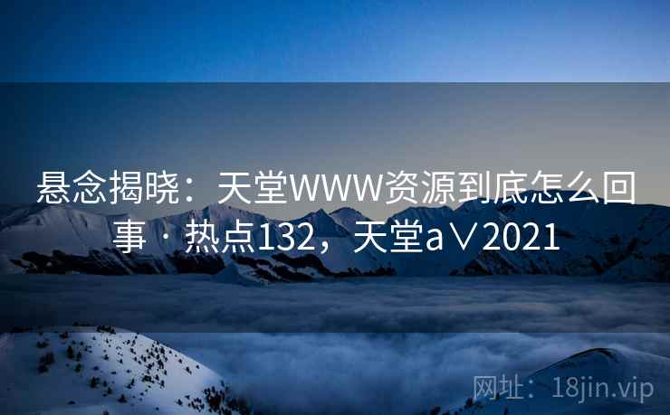 悬念揭晓：天堂WWW资源到底怎么回事 · 热点132，天堂a∨2021