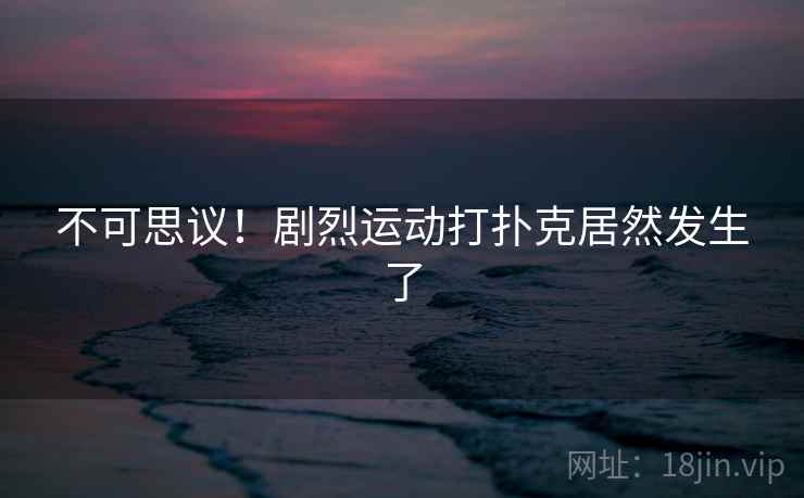 不可思议！剧烈运动打扑克居然发生了