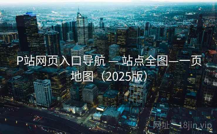 P站网页入口导航 — 站点全图—一页地图（2025版）