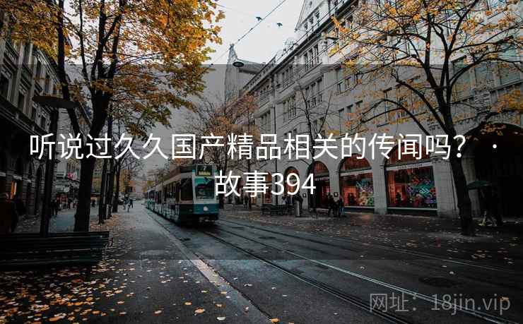 听说过久久国产精品相关的传闻吗？ · 故事394