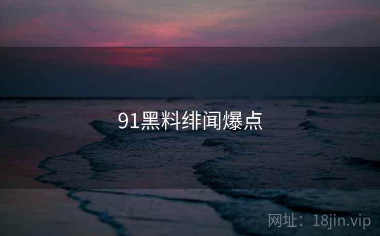 91黑料绯闻爆点