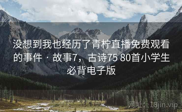 没想到我也经历了青柠直播免费观看的事件 · 故事7，古诗75 80首小学生必背电子版