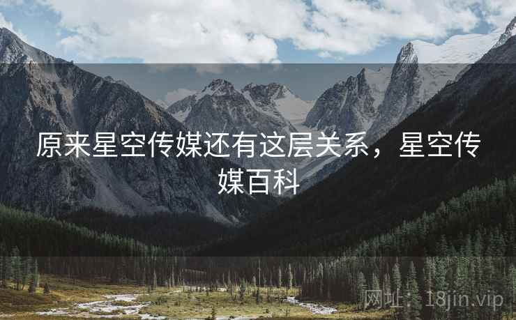 原来星空传媒还有这层关系，星空传媒百科