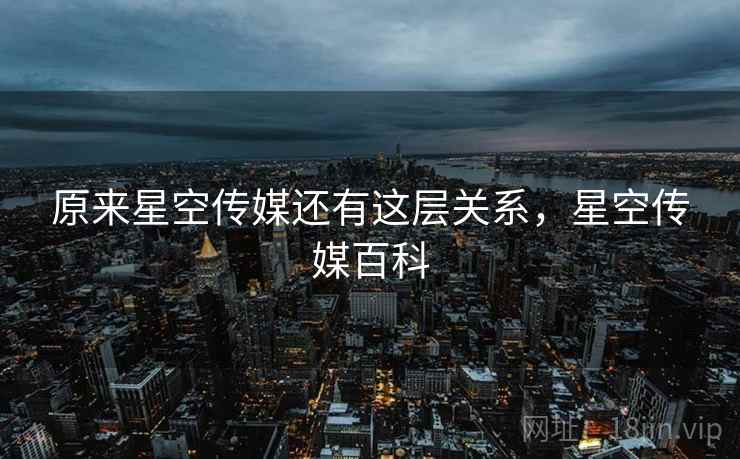 原来星空传媒还有这层关系，星空传媒百科