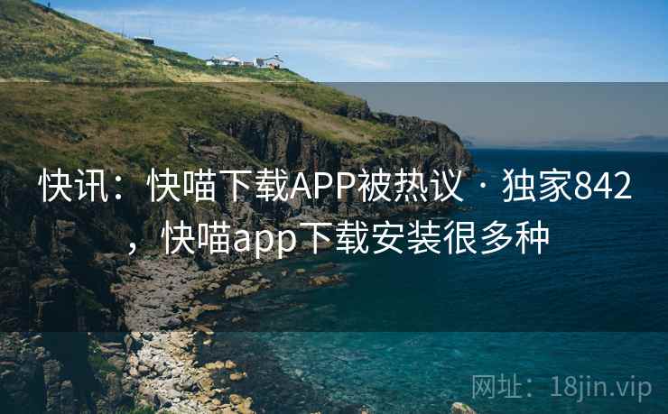 快讯：快喵下载APP被热议 · 独家842，快喵app下载安装很多种
