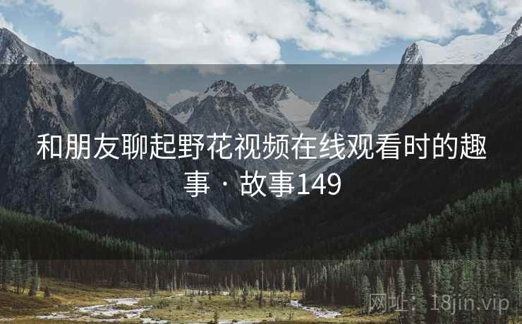 和朋友聊起野花视频在线观看时的趣事 · 故事149