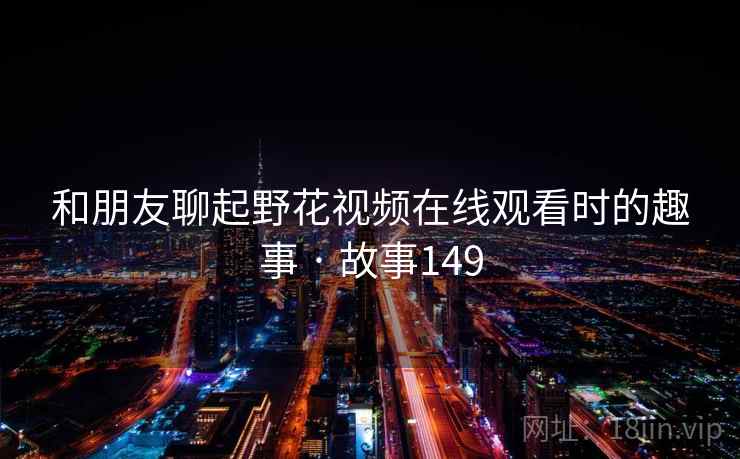 和朋友聊起野花视频在线观看时的趣事 · 故事149