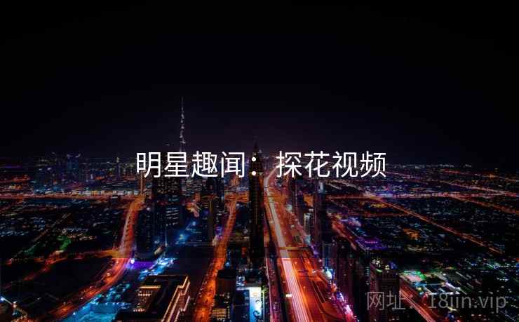 明星趣闻：探花视频