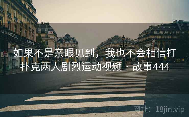 如果不是亲眼见到，我也不会相信打扑克两人剧烈运动视频 · 故事444