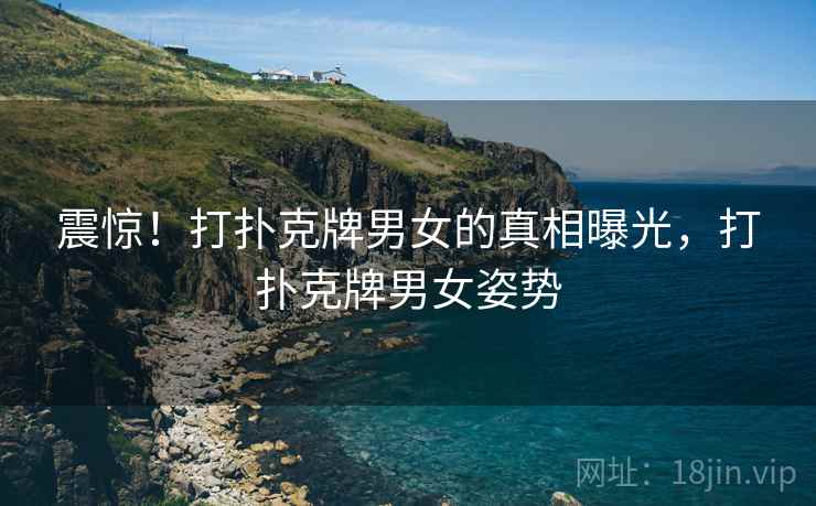 震惊！打扑克牌男女的真相曝光，打扑克牌男女姿势