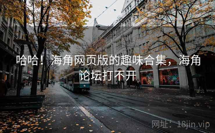 哈哈！海角网页版的趣味合集，海角论坛打不开