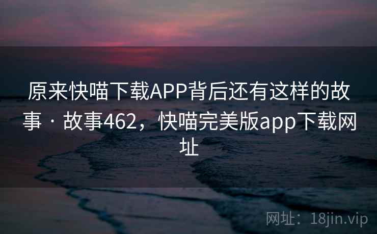 原来快喵下载APP背后还有这样的故事 · 故事462，快喵完美版app下载网址