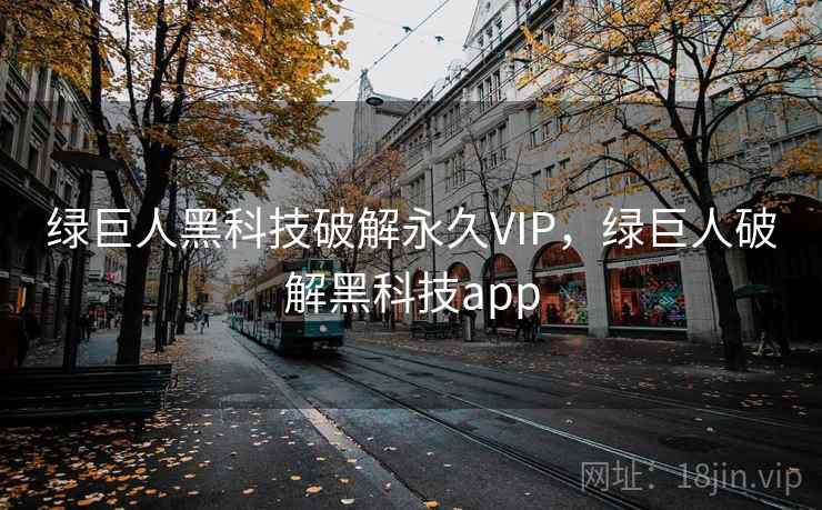 绿巨人黑科技破解永久VIP，绿巨人破解黑科技app