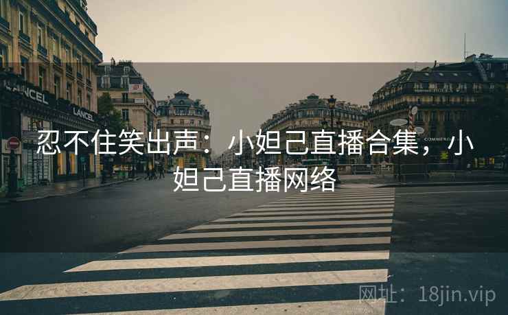 忍不住笑出声：小妲己直播合集，小妲己直播网络