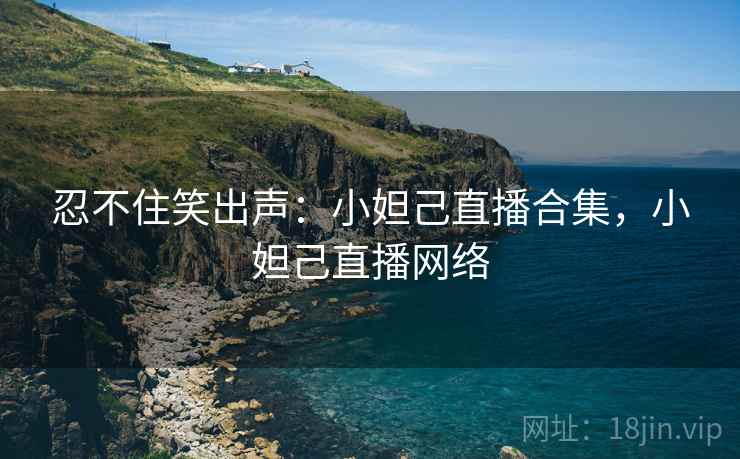 忍不住笑出声：小妲己直播合集，小妲己直播网络