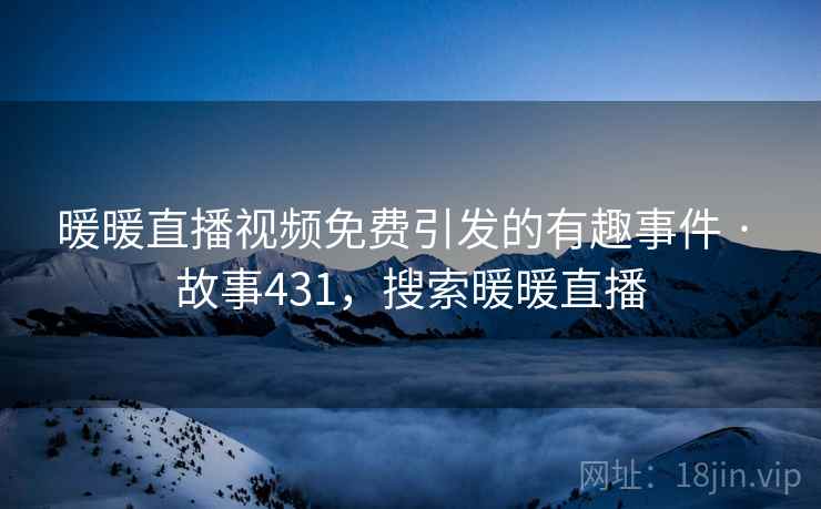 暖暖直播视频免费引发的有趣事件 · 故事431，搜索暖暖直播