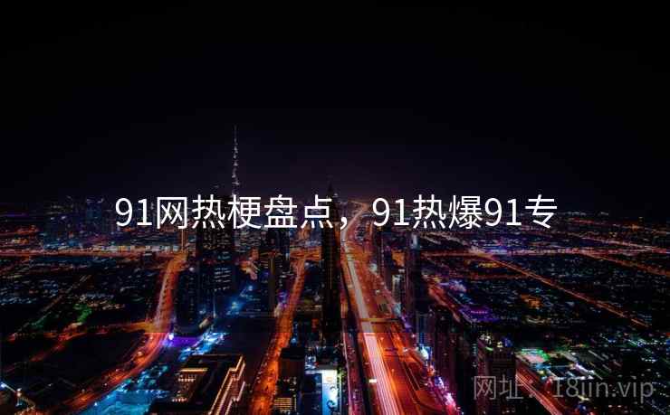 91网热梗盘点，91热爆91专