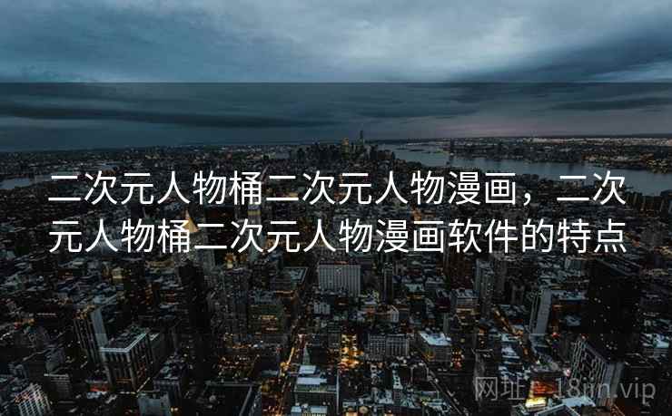 二次元人物桶二次元人物漫画，二次元人物桶二次元人物漫画软件的特点
