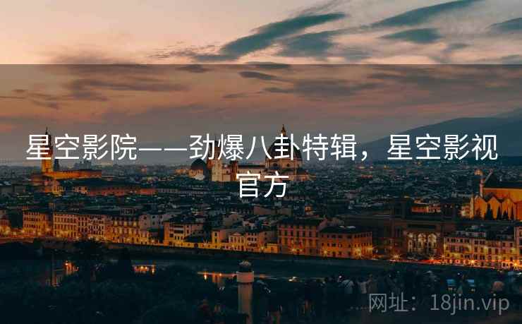星空影院——劲爆八卦特辑，星空影视官方