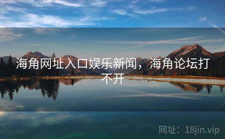 海角网址入口娱乐新闻，海角论坛打不开