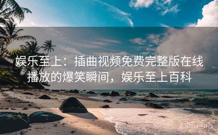 娱乐至上：插曲视频免费完整版在线播放的爆笑瞬间，娱乐至上百科