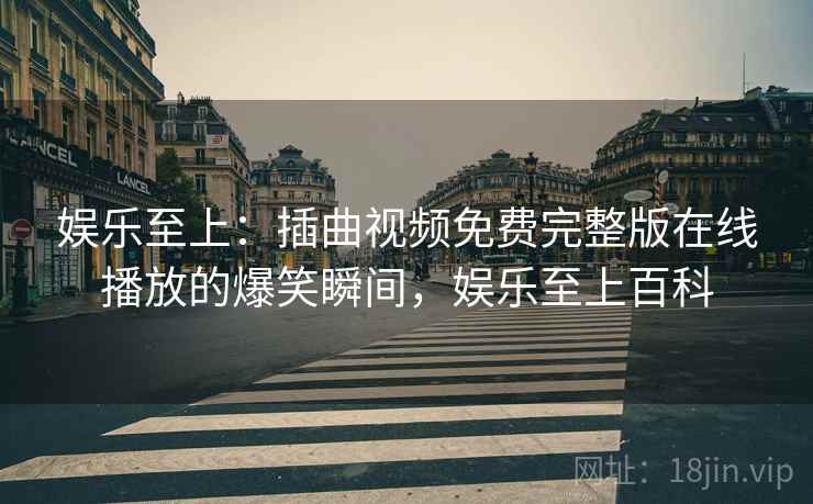 娱乐至上：插曲视频免费完整版在线播放的爆笑瞬间，娱乐至上百科