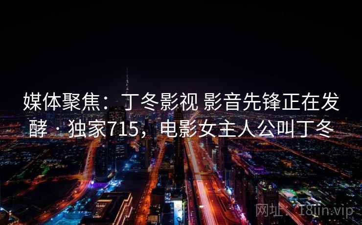 媒体聚焦：丁冬影视 影音先锋正在发酵 · 独家715，电影女主人公叫丁冬