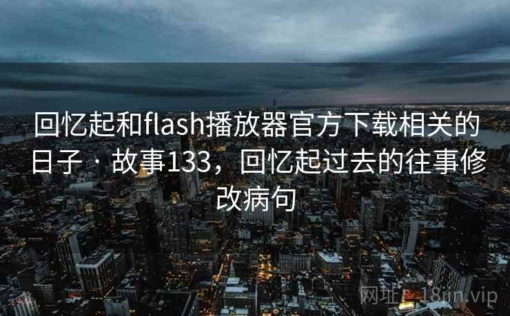 回忆起和flash播放器官方下载相关的日子 · 故事133,回忆起过去的往事修改病句 回忆起和flash播放器官方下载相关的日子 · 故事133,回忆起过去的往事修改病句