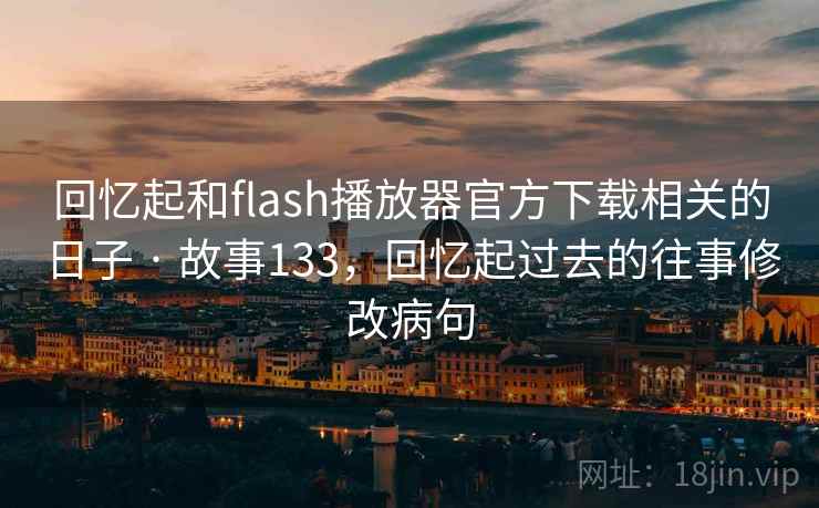 回忆起和flash播放器官方下载相关的日子 · 故事133，回忆起过去的往事修改病句