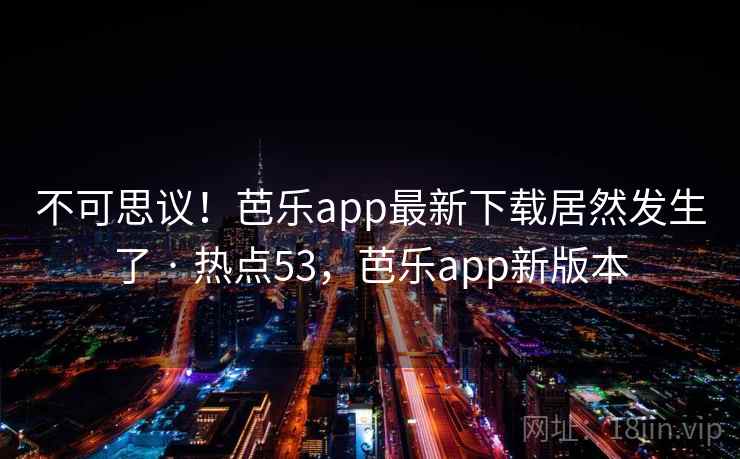不可思议！芭乐app最新下载居然发生了 · 热点53，芭乐app新版本