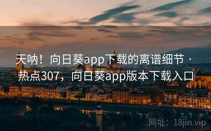 天呐！向日葵app下载的离谱细节 · 热点307，向日葵app版本下载入口